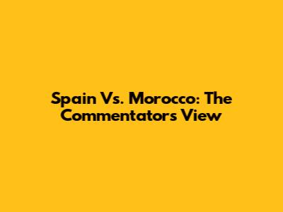 Spain Vs. Morocco: The Commentator's View