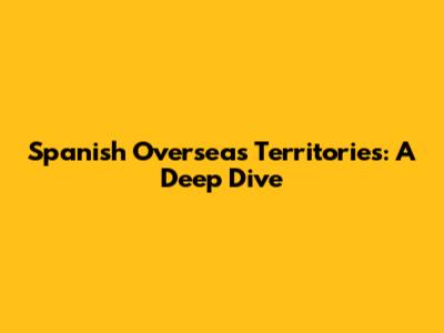 Spanish Overseas Territories: A Deep Dive