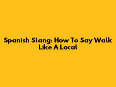 Spanish Slang: How To Say 'Walk' Like A Local