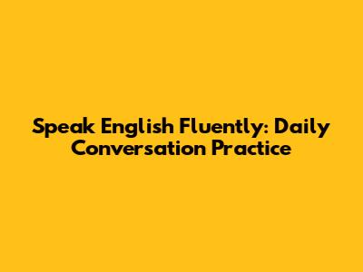 Speak English Fluently: Daily Conversation Practice