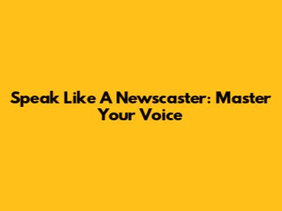 Speak Like A Newscaster: Master Your Voice
