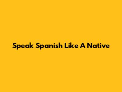 Speak Spanish Like A Native