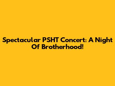 Spectacular PSHT Concert: A Night Of Brotherhood!