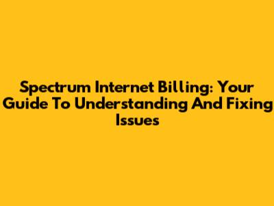 Spectrum Internet Billing: Your Guide To Understanding And Fixing Issues