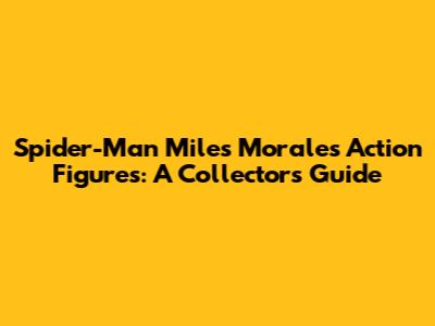 Spider-Man Miles Morales Action Figures: A Collector's Guide