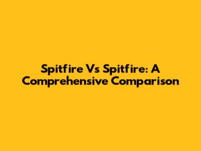 Spitfire Vs Spitfire: A Comprehensive Comparison