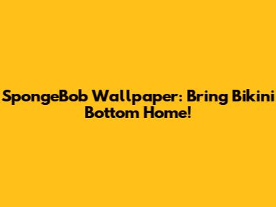 SpongeBob Wallpaper: Bring Bikini Bottom Home!