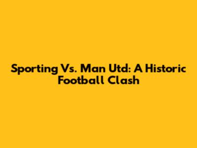 Sporting Vs. Man Utd: A Historic Football Clash