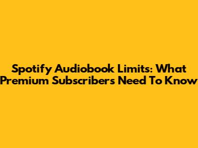 Spotify Audiobook Limits: What Premium Subscribers Need To Know