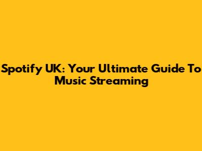 Spotify UK: Your Ultimate Guide To Music Streaming