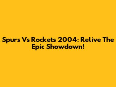 Spurs Vs Rockets 2004: Relive The Epic Showdown!