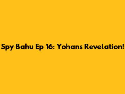 Spy Bahu Ep 16: Yohan's Revelation!