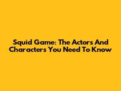 Squid Game: The Actors And Characters You Need To Know