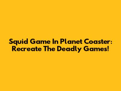 Squid Game In Planet Coaster: Recreate The Deadly Games!