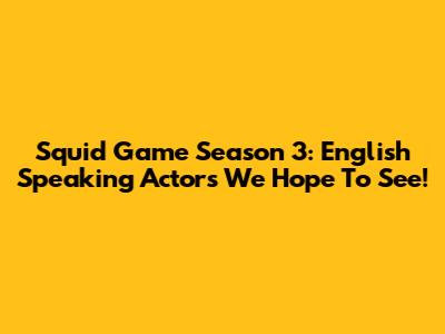 Squid Game Season 3: English Speaking Actors We Hope To See!