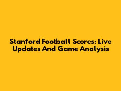 Stanford Football Scores: Live Updates And Game Analysis