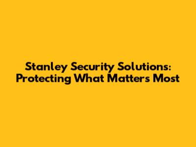 Stanley Security Solutions: Protecting What Matters Most