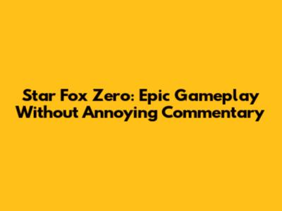 Star Fox Zero: Epic Gameplay Without Annoying Commentary