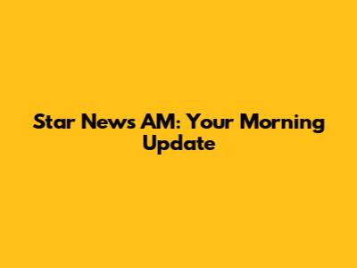 Star News AM: Your Morning Update
