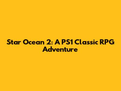 Star Ocean 2: A PS1 Classic RPG Adventure