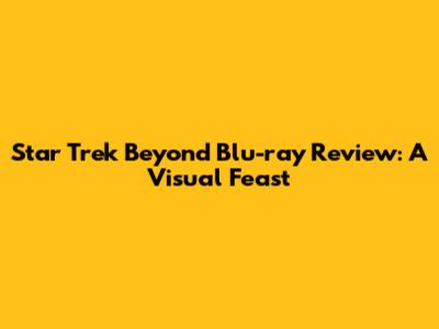 Star Trek Beyond Blu-ray Review: A Visual Feast