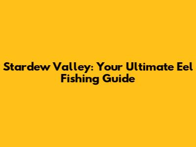 Stardew Valley: Your Ultimate Eel Fishing Guide