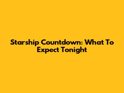 Starship Countdown: What To Expect Tonight