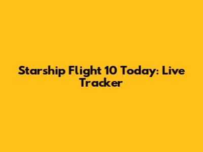 Starship Flight 10 Today: Live Tracker