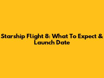 Starship Flight 8: What To Expect & Launch Date
