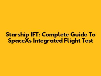 Starship IFT: Complete Guide To SpaceX's Integrated Flight Test