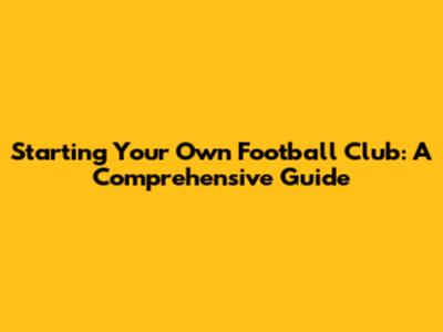 Starting Your Own Football Club: A Comprehensive Guide