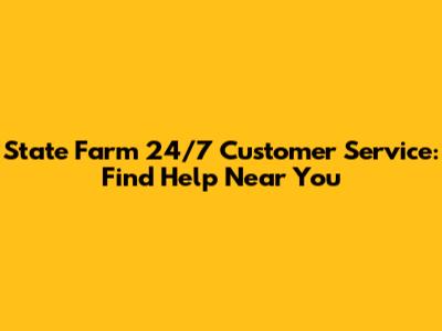 State Farm 24/7 Customer Service: Find Help Near You