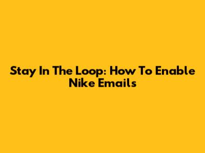 Stay In The Loop: How To Enable Nike Emails