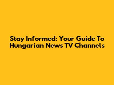 Stay Informed: Your Guide To Hungarian News TV Channels