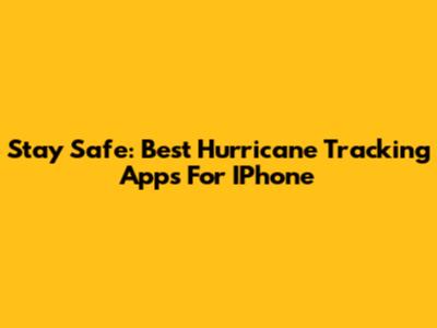 Stay Safe: Best Hurricane Tracking Apps For IPhone