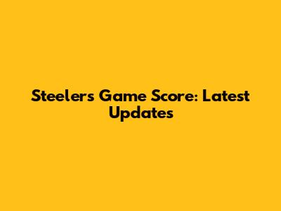 Steelers Game Score: Latest Updates