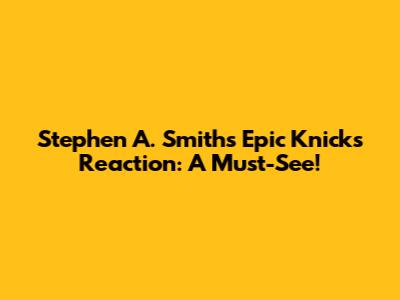 Stephen A. Smith's Epic Knicks Reaction: A Must-See!