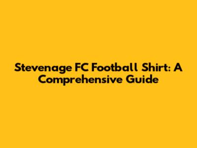 Stevenage FC Football Shirt: A Comprehensive Guide