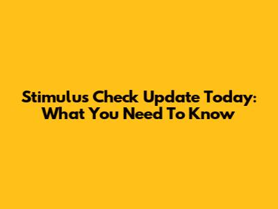 Stimulus Check Update Today: What You Need To Know