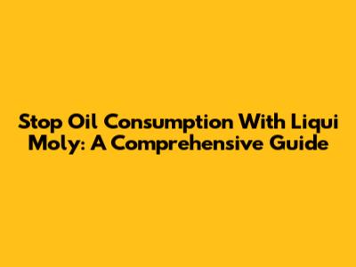 Stop Oil Consumption With Liqui Moly: A Comprehensive Guide