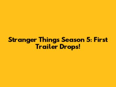 Stranger Things Season 5: First Trailer Drops!