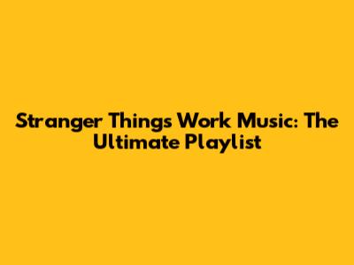 Stranger Things Work Music: The Ultimate Playlist