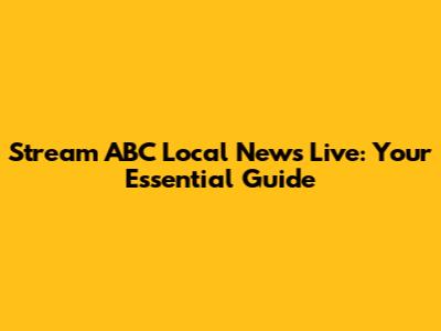 Stream ABC Local News Live: Your Essential Guide
