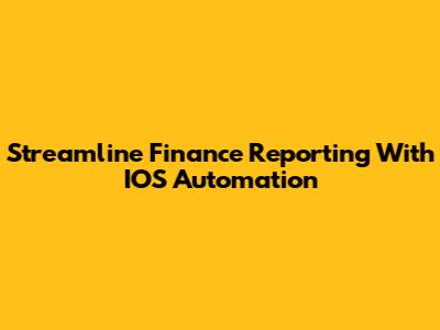 Streamline Finance Reporting With IOS Automation