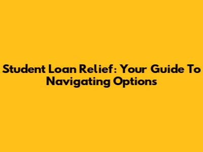Student Loan Relief: Your Guide To Navigating Options