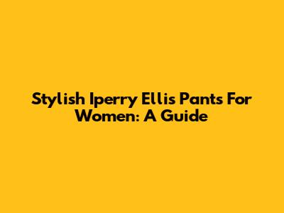 Stylish Iperry Ellis Pants For Women: A Guide