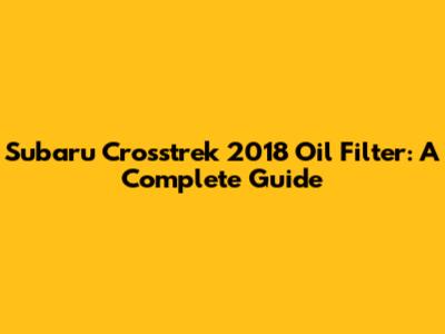 Subaru Crosstrek 2018 Oil Filter: A Complete Guide