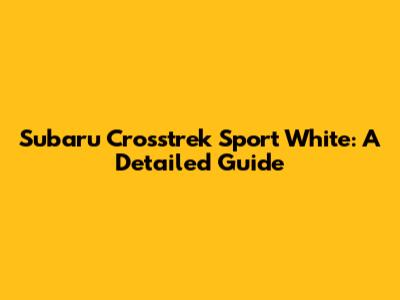 Subaru Crosstrek Sport White: A Detailed Guide