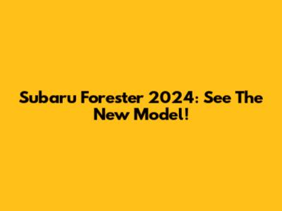 Subaru Forester 2024: See The New Model!