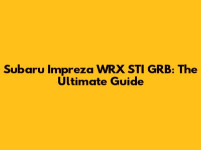 Subaru Impreza WRX STI GRB: The Ultimate Guide